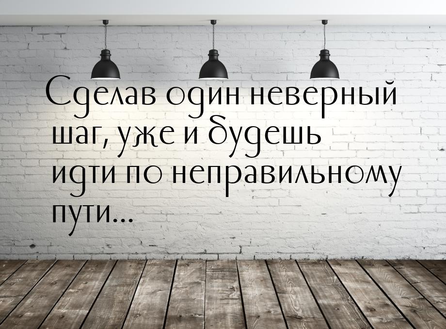 Сделав один неверный шаг, уже и будешь идти по неправильному пути...