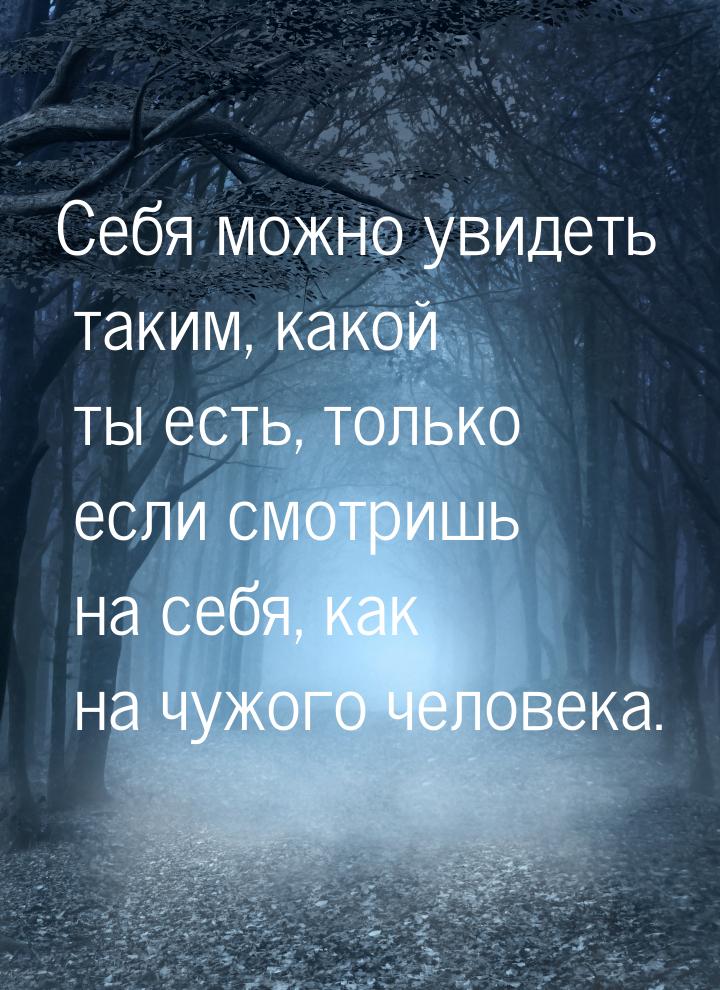 Себя можно увидеть таким, какой ты есть, только если смотришь на себя, как на чужого челов