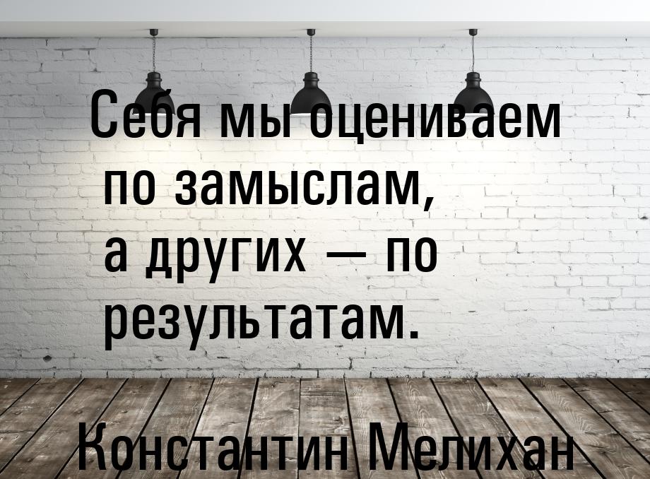 Себя мы оцениваем по замыслам, а других — по результатам.