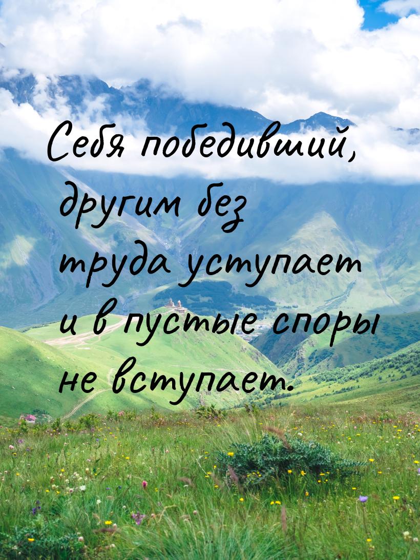 Себя победивший, другим без труда уступает и в пустые споры не вступает.