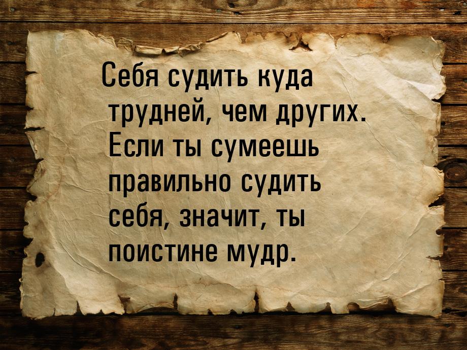 Себя судить куда трудней, чем других. Если ты сумеешь правильно судить себя, значит, ты по