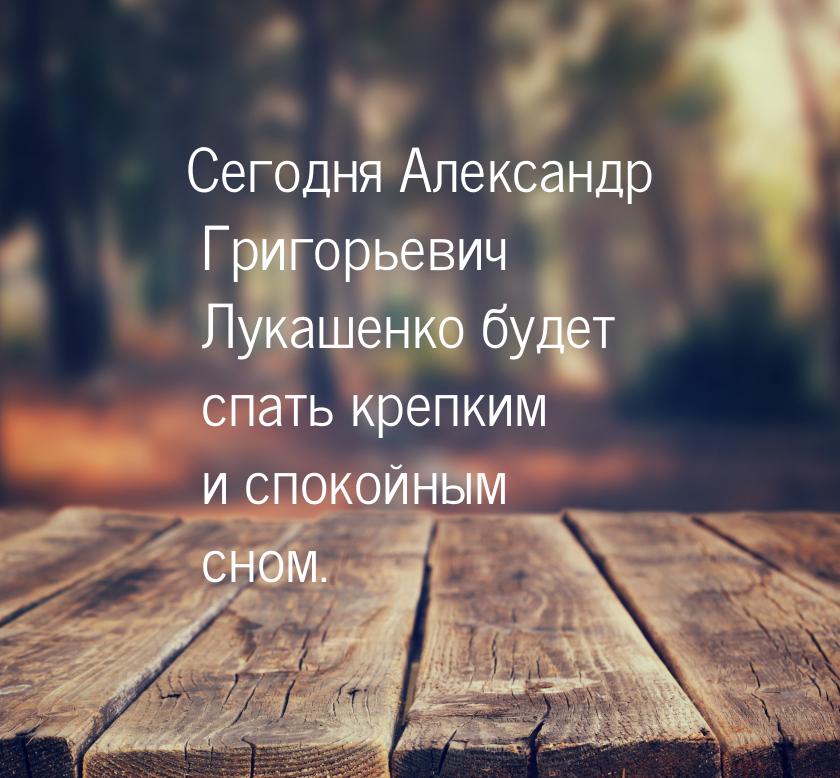 Сегодня Александр Григорьевич Лукашенко будет спать крепким и спокойным сном.