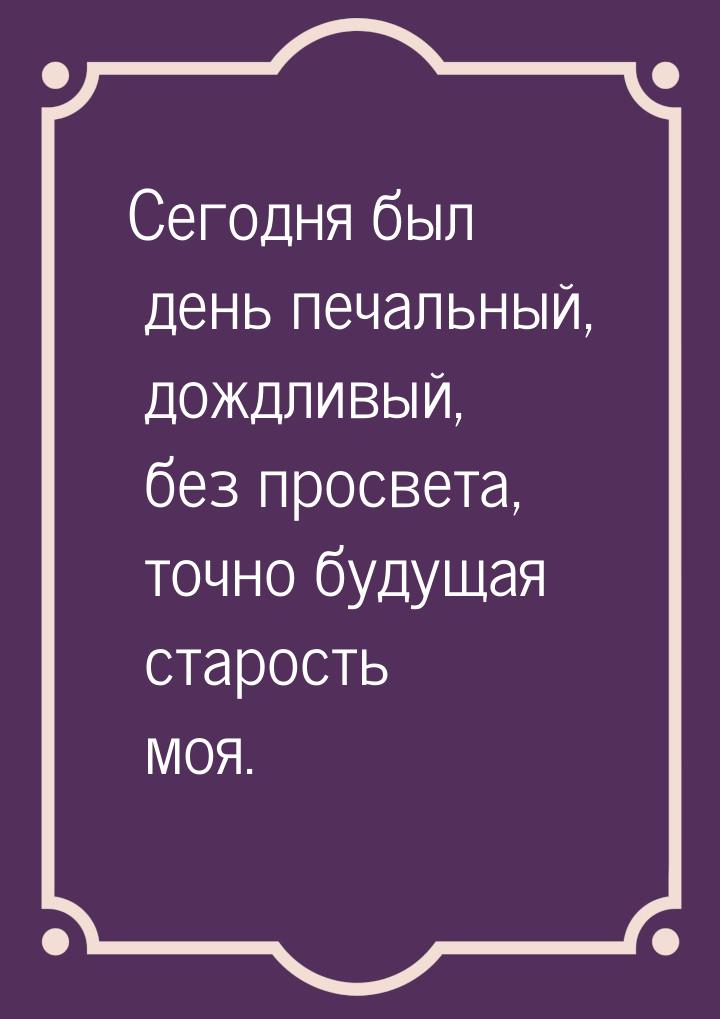 Сегодня был день печальный, дождливый, без просвета, точно будущая старость моя.