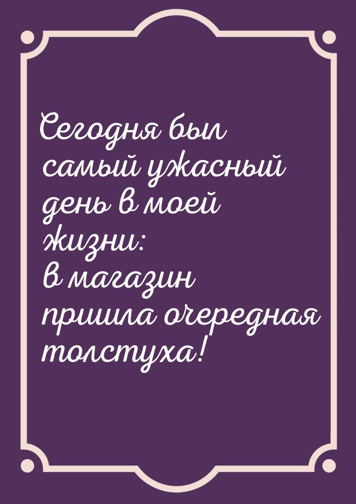 Сегодня был самый ужасный день в моей жизни: в магазин пришла очередная толстуха!