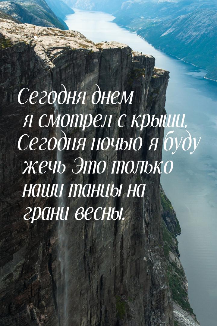 Сегодня днем я смотрел с крыши, Сегодня ночью я буду жечь Это только наши танцы на грани в