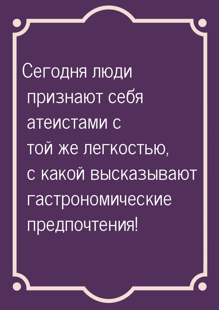 Сегодня люди признают себя атеистами с той же легкостью, с какой высказывают гастрономичес