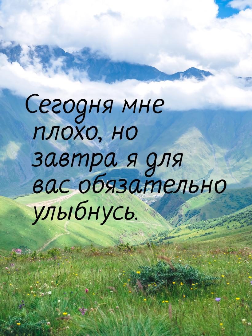 Сегодня мне плохо, но завтра я для вас обязательно улыбнусь.