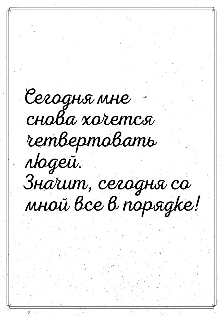 Сегодня мне снова хочется четвертовать людей. Значит, сегодня со мной все в порядке!