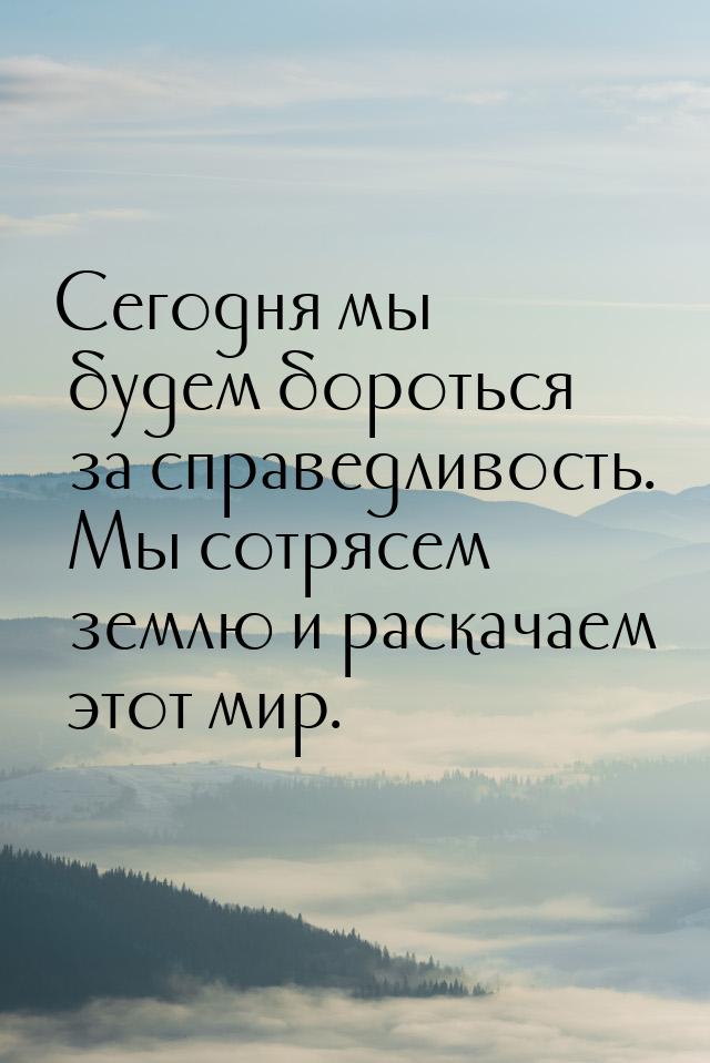 Сегодня мы будем бороться за справедливость. Мы сотрясем землю и раскачаем этот мир.