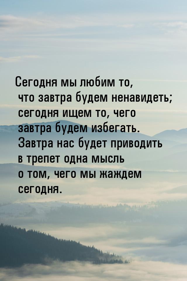 Сегодня мы любим то, что завтра будем ненавидеть; сегодня ищем то, чего завтра будем избег