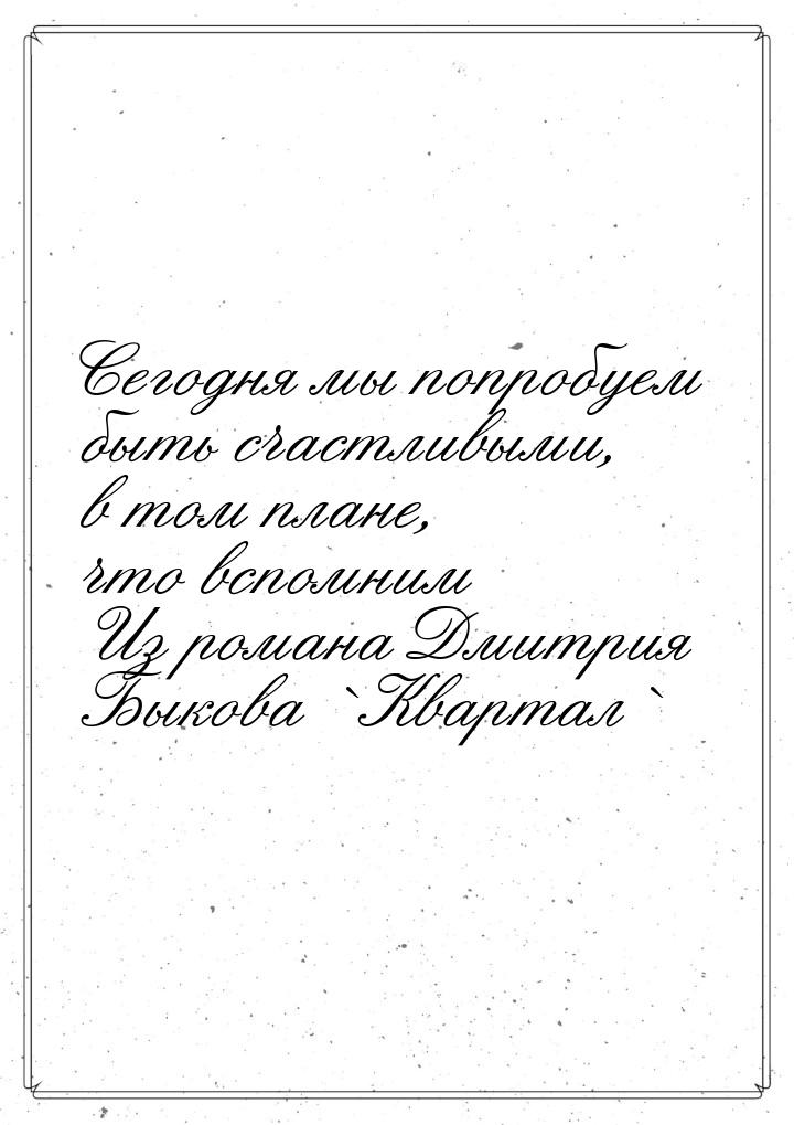 Сегодня мы попробуем быть счастливыми, в том плане, что вспомним Из романа Дмитрия Быкова 