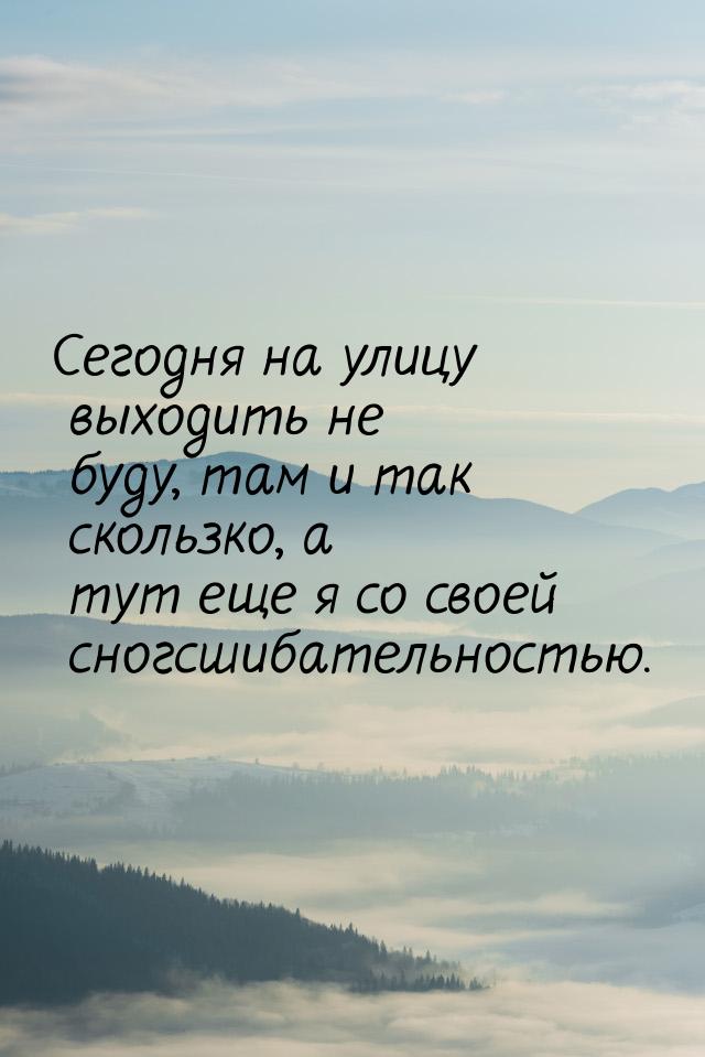 Сегодня на улицу выходить не буду, там и так скользко, а тут еще я со своей сногсшибательн