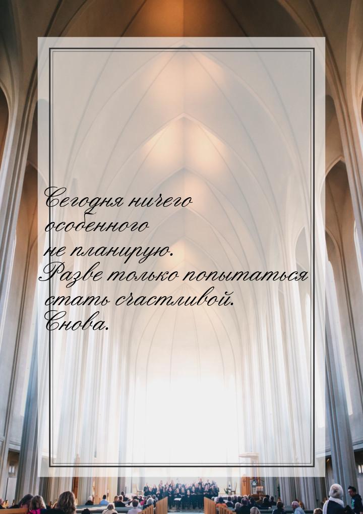 Сегодня ничего особенного не планирую. Разве только попытаться стать счастливой. Снова.