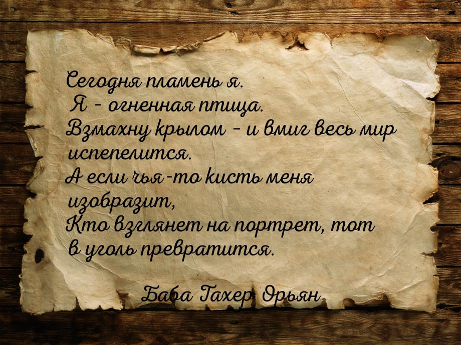 Сегодня пламень я. Я – огненная птица. Взмахну крылом – и вмиг весь мир испепелится. А есл