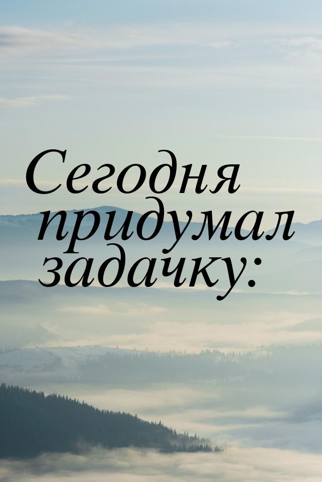 Сегодня придумал задачку: