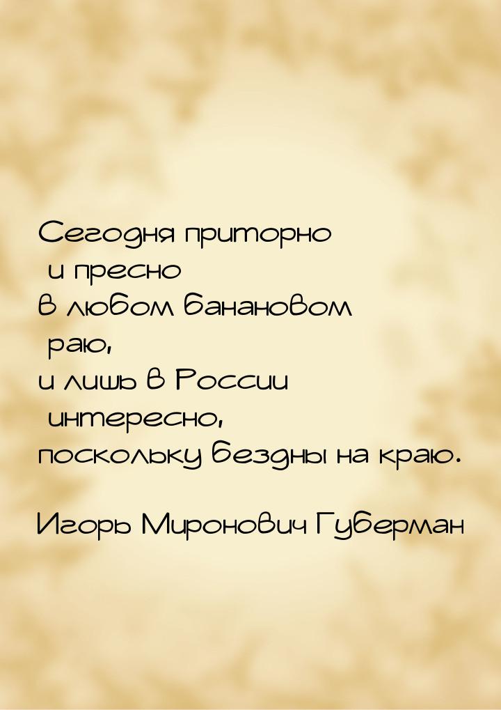 Сегодня приторно и пресно в любом банановом раю, и лишь в России интересно, поскольку безд