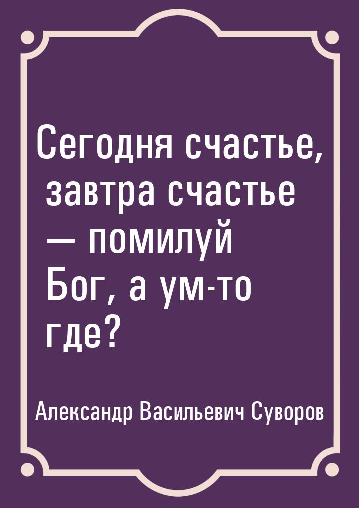 Сегодня счастье, завтра счастье  помилуй Бог, а ум-то где?