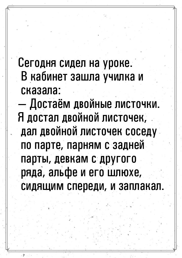 Сегодня сидел на уроке. В кабинет зашла училка и сказала:  Достаём двойные листочки