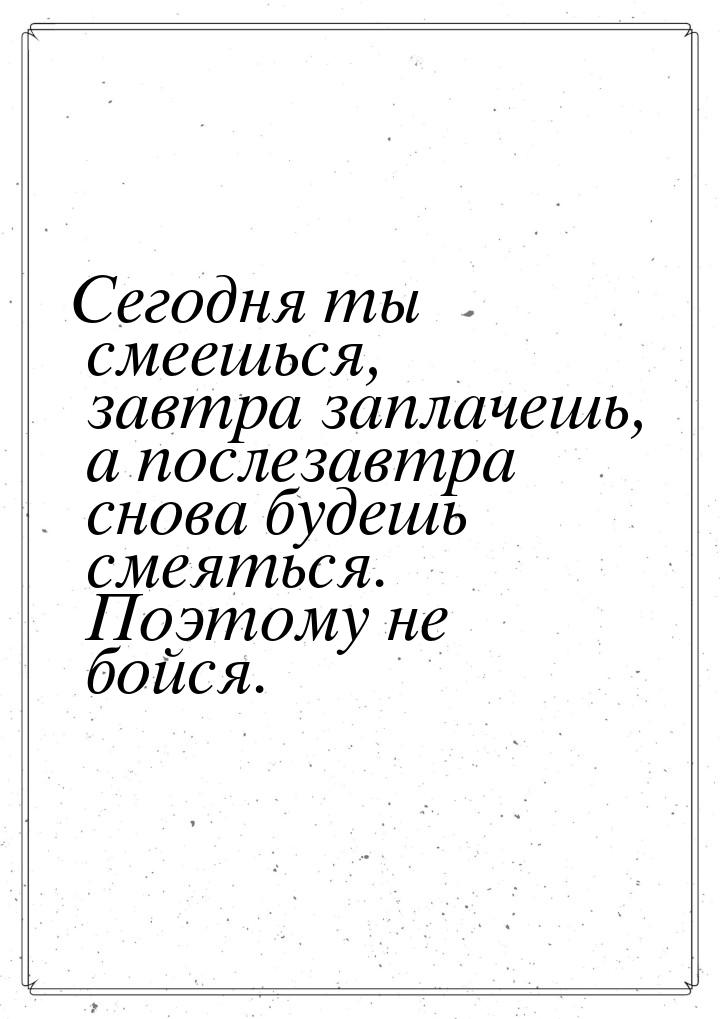 Сегодня ты смеешься, завтра заплачешь, а послезавтра снова будешь смеяться. Поэтому не бой