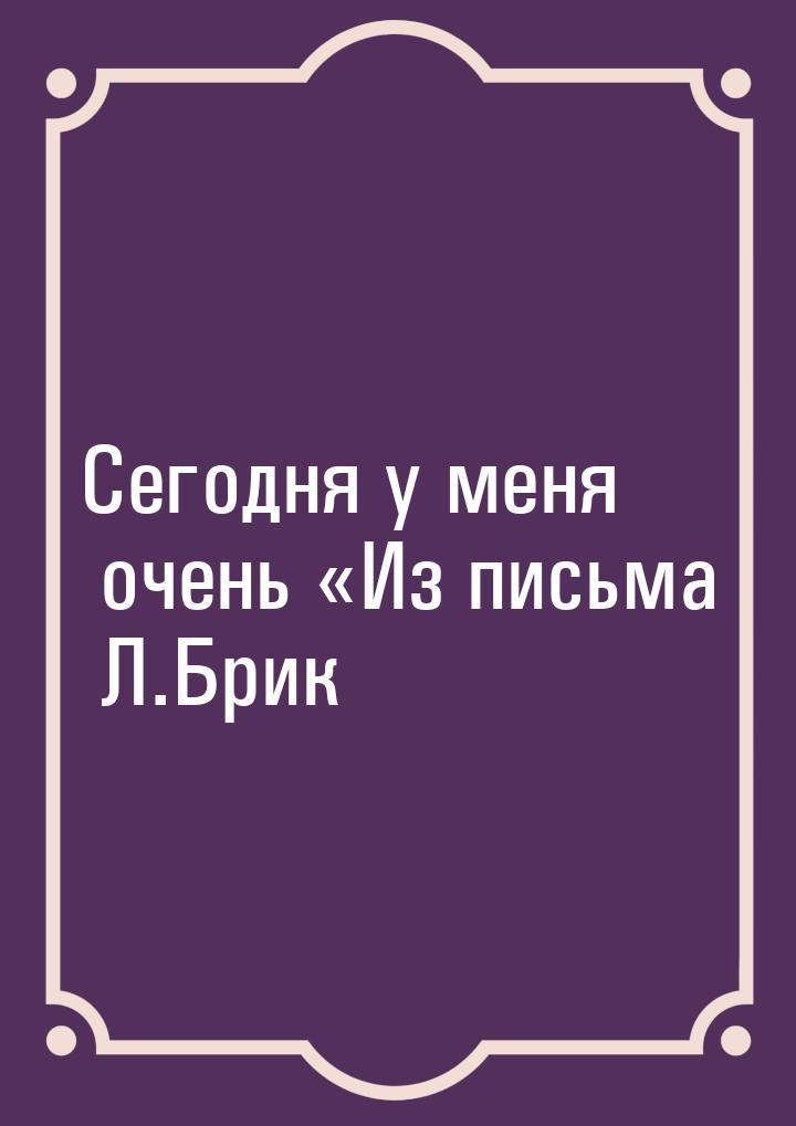 Сегодня у меня очень Из письма Л.Брик