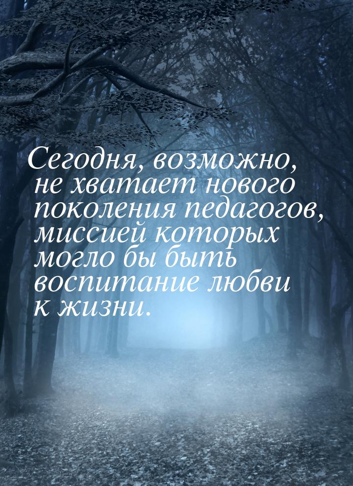 Сегодня, возможно, не хватает нового поколения педагогов, миссией которых могло бы быть во