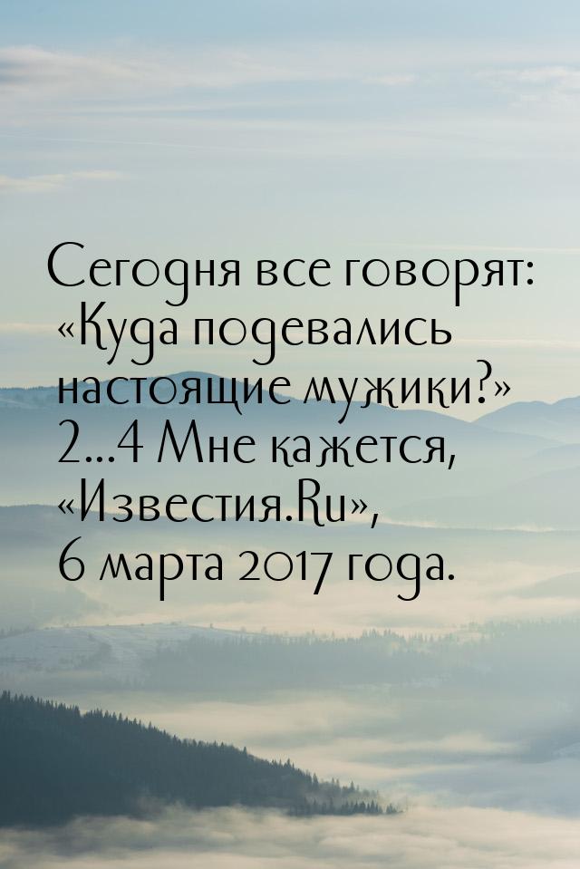 Сегодня все говорят: «Куда подевались настоящие мужики?» ... Мне кажется, «Извести