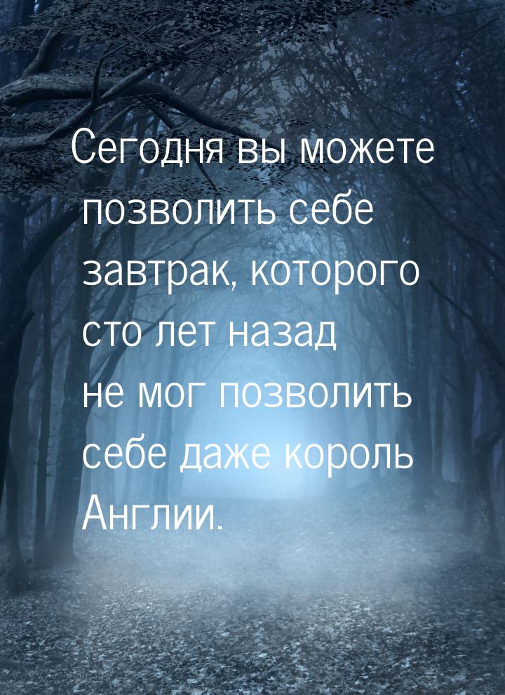 Сегодня вы можете позволить себе завтрак, которого сто лет назад не мог позволить себе даж