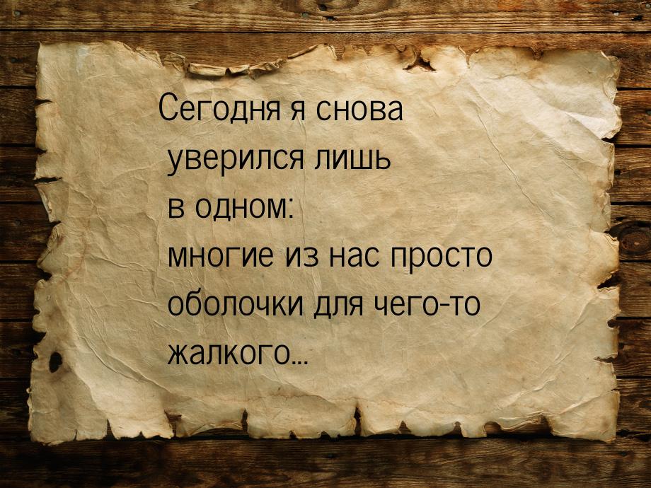 Сегодня я снова уверился лишь в одном: многие из нас просто оболочки для чего-то жалкого..