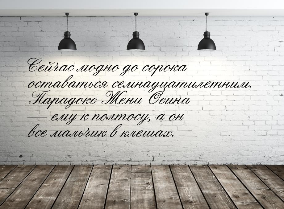 Сейчас модно до сорока оставаться семнадцатилетним. Парадокс Жени Осина  ему к полт