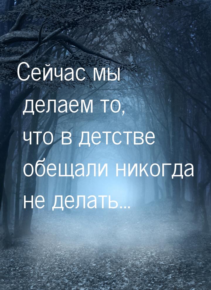 Сейчас мы делаем то, что в детстве обещали никогда не делать...