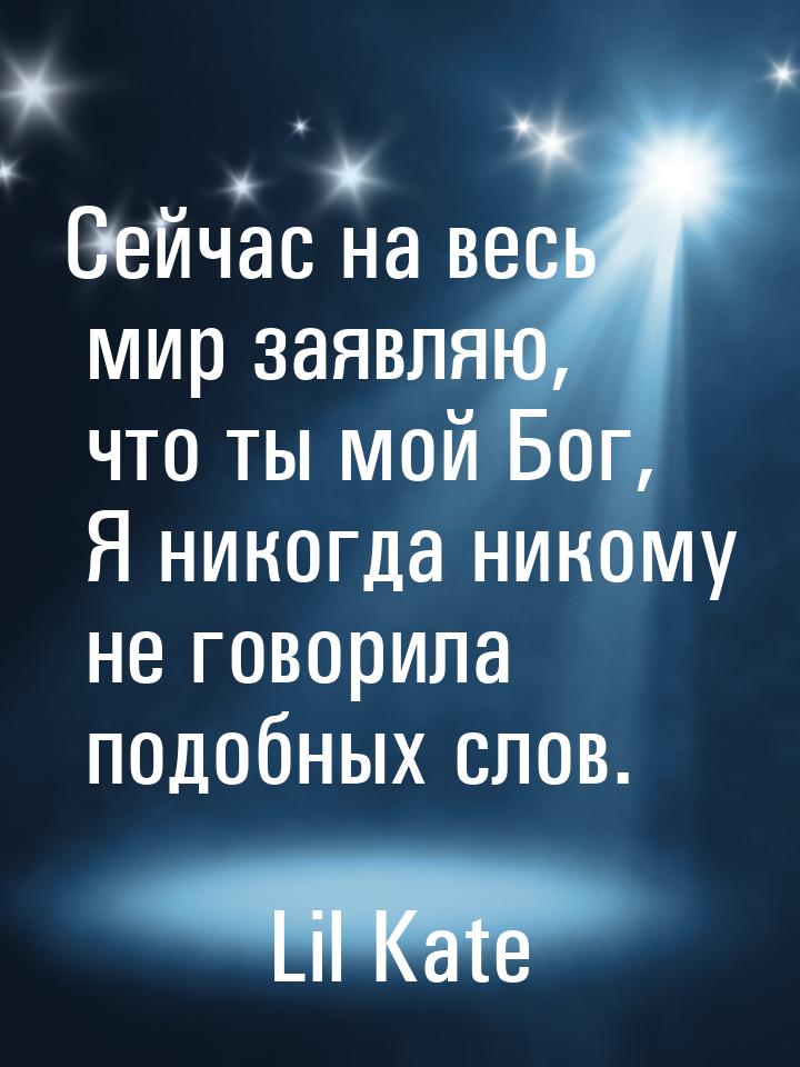 Сейчас на весь мир заявляю, что ты мой Бог, Я никогда никому не говорила подобных слов.