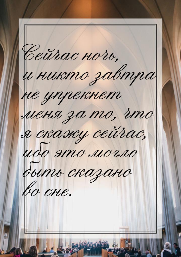 Сейчас ночь, и никто завтра не упрекнет меня за то, что я скажу сейчас, ибо это могло быть