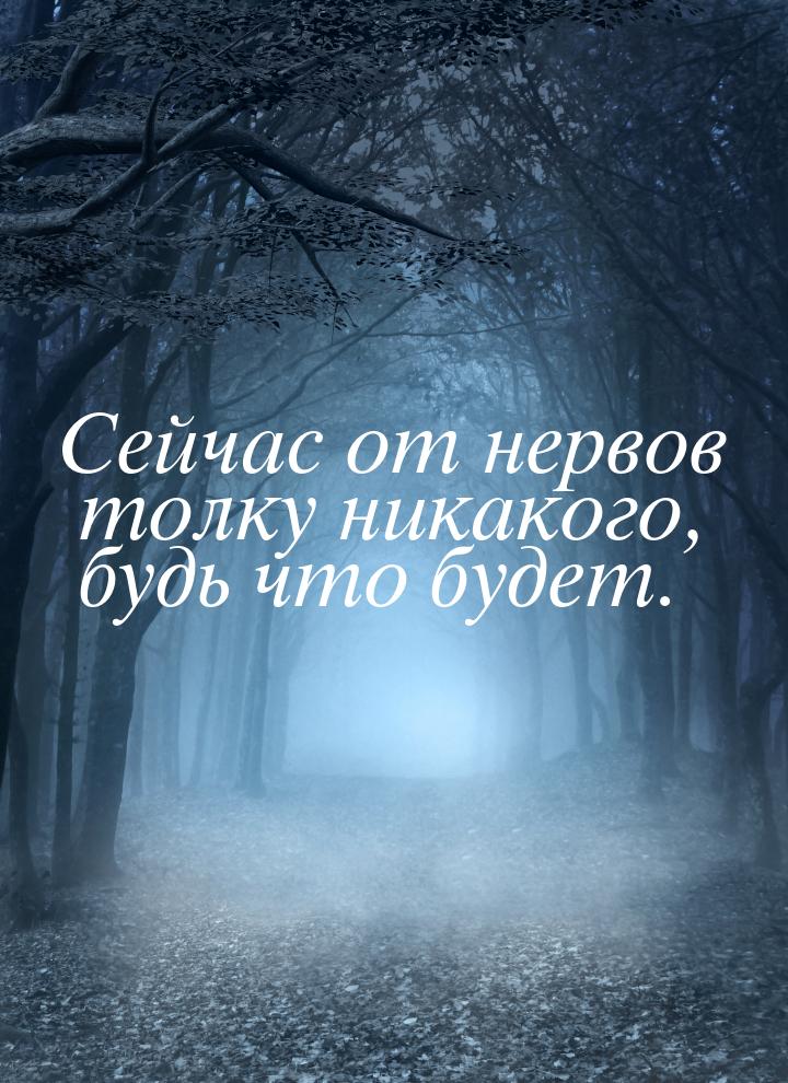 Сейчас от нервов толку никакого, будь что будет.