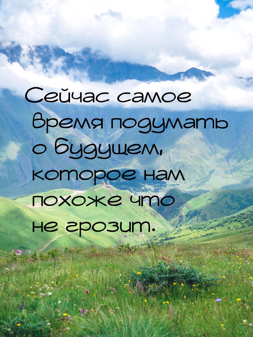 Сейчас самое время подумать о будущем, которое нам похоже что не грозит.