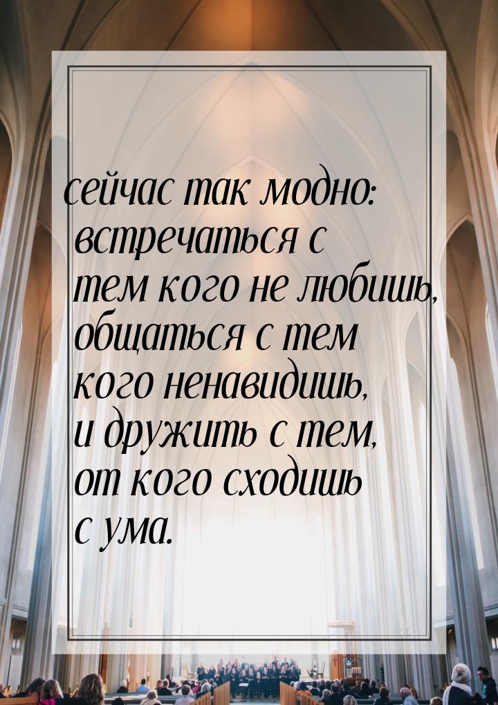 сейчас так модно: встречаться с тем кого не любишь, общаться с тем кого ненавидишь, и друж