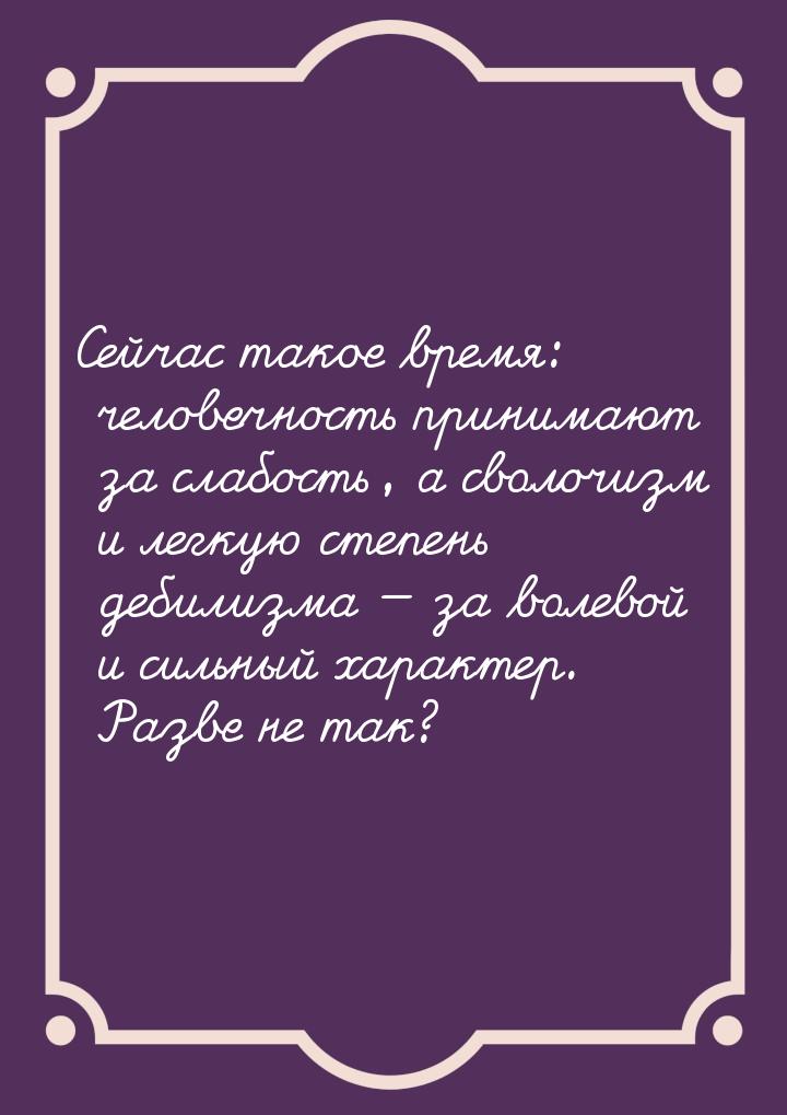 Сейчас такое время: человечность принимают за слабость, а сволочизм и легкую степень дебил