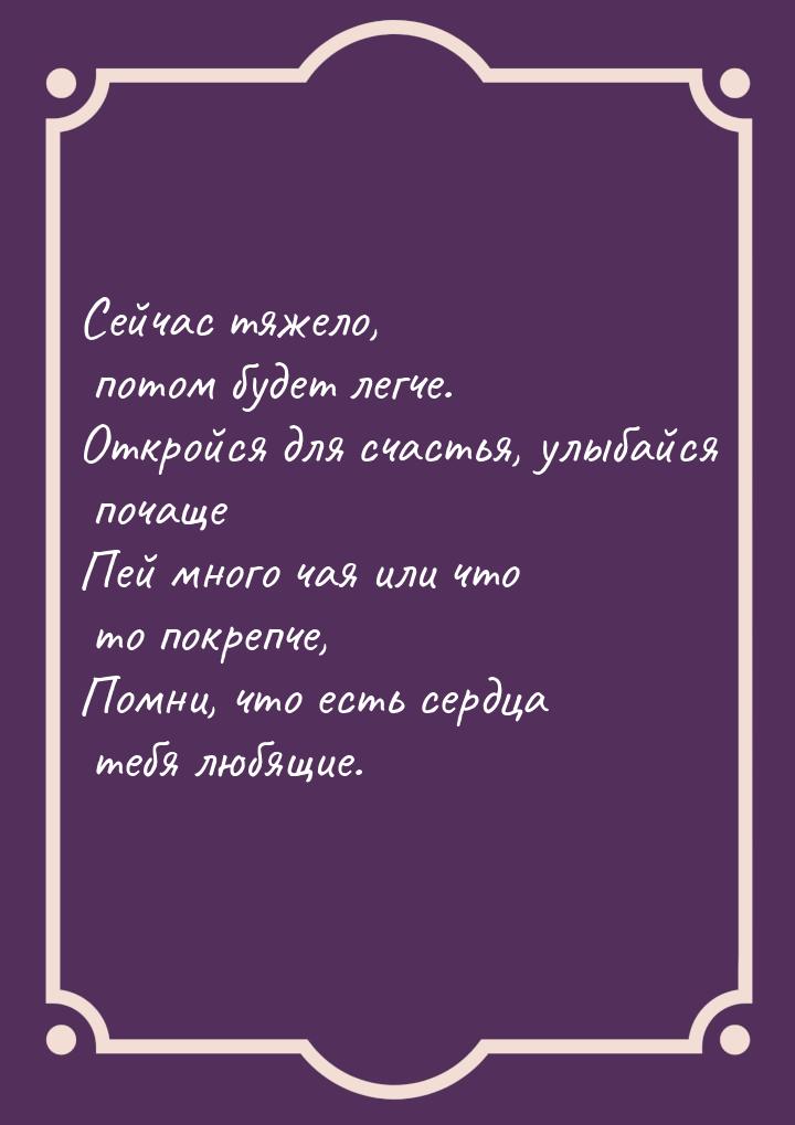 Сейчас тяжело, потом будет легче. Откройся для счастья, улыбайся почаще Пей много чая или 