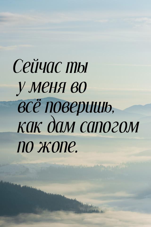 Сейчас ты у меня во всё поверишь, как дам сапогом по жопе.