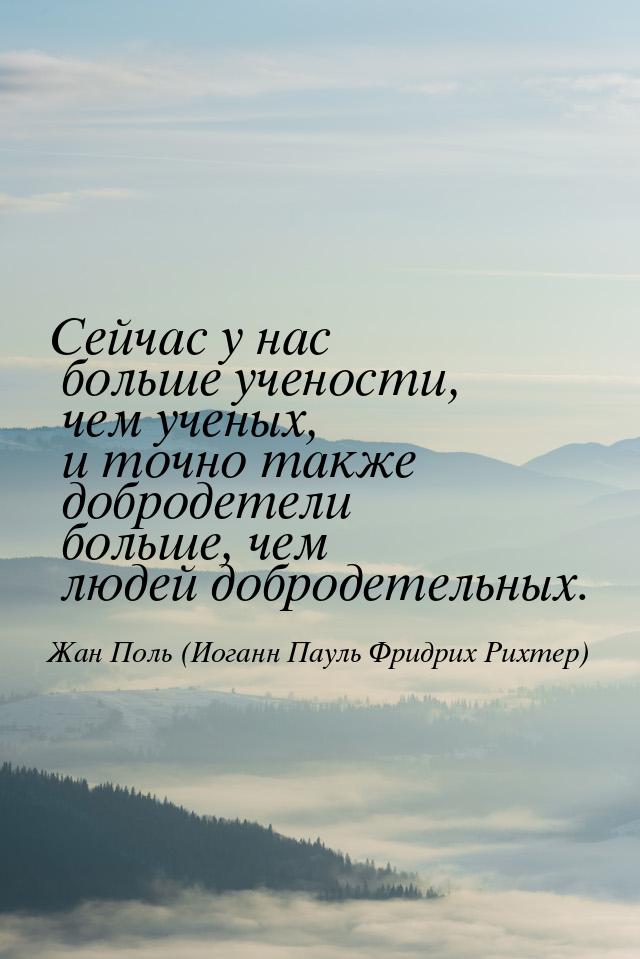 Сейчас у нас больше учености, чем ученых, и точно также добродетели больше, чем людей добр