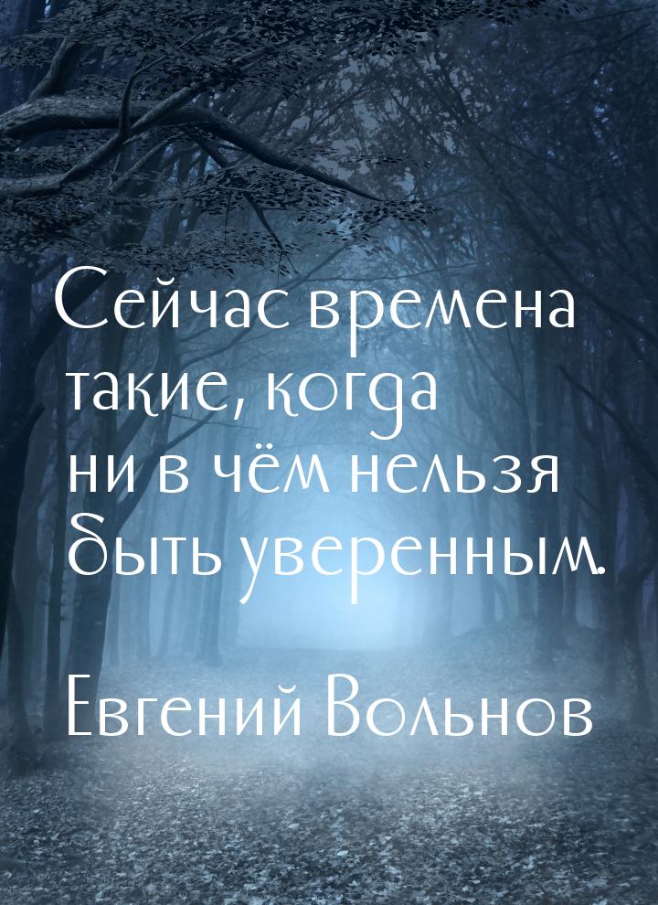 Сейчас времена такие, когда ни в чём нельзя быть уверенным.