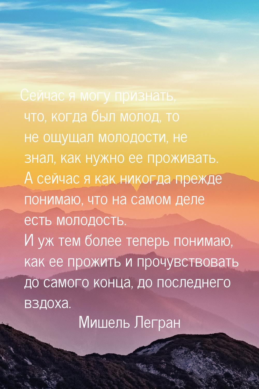 Сейчас я могу признать, что, когда был молод, то не ощущал молодости, не знал, как нужно е