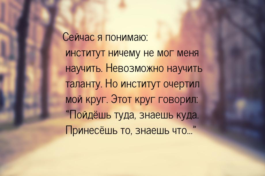 Сейчас я понимаю: институт ничему не мог меня научить. Невозможно научить таланту. Но инст