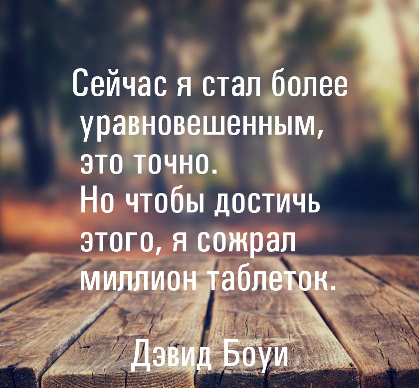 Сейчас я стал более уравновешенным, это точно. Но чтобы достичь этого, я сожрал миллион та