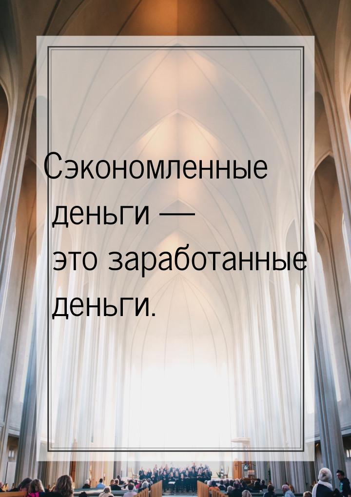 Сэкономленные деньги  это заработанные деньги.