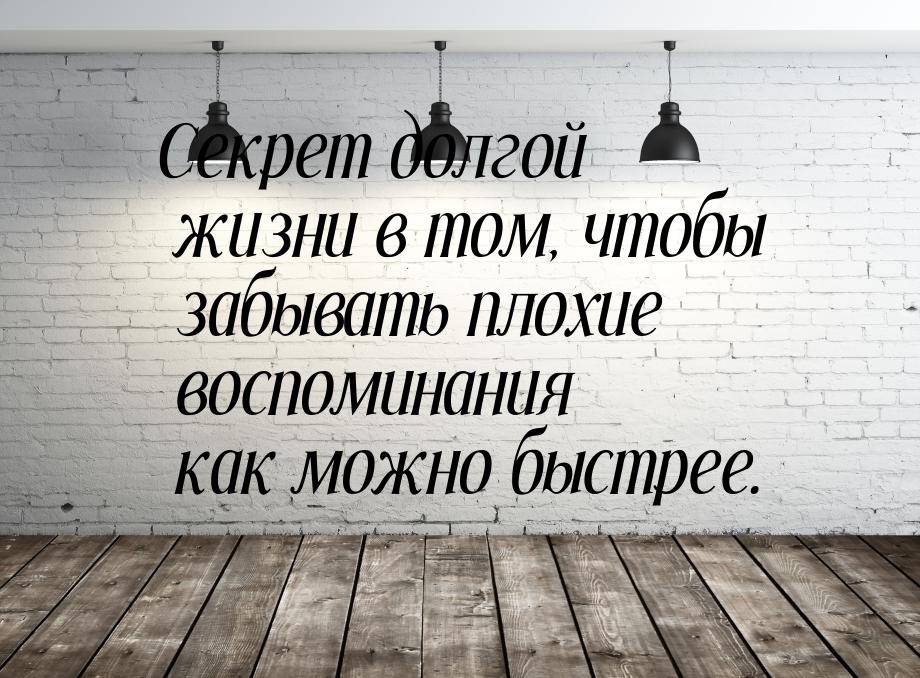 Секрет долгой жизни в том, чтобы забывать плохие воспоминания как можно быстрее.