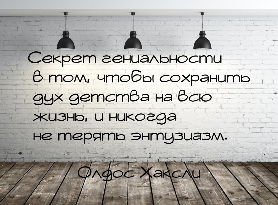 Секрет гениальности в том, чтобы сохранить дух детства на всю жизнь, и никогда не терять э