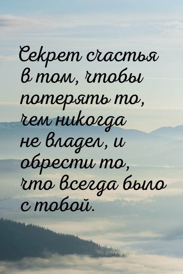 Секрет счастья в том, чтобы потерять то, чем никогда не владел, и обрести то, что всегда б