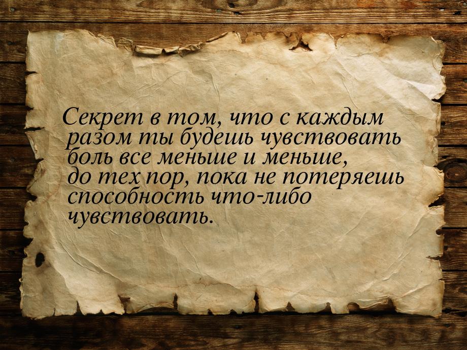 Секрет в том, что с каждым разом ты будешь чувствовать боль все меньше и меньше, до тех по