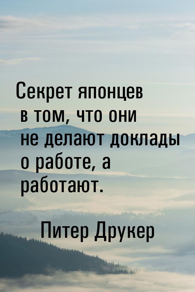 Секрет японцев в том, что они не делают доклады о работе, а работают.