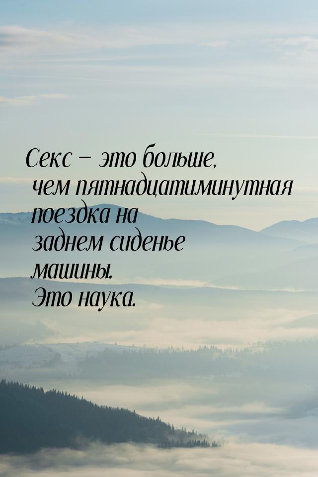 Секс  это больше, чем пятнадцатиминутная поездка на заднем сиденье машины. Это наук